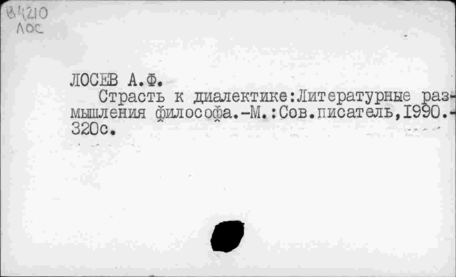 ﻿е>\210 ЛОС
ЛОСЕВ А.Ф.
Страсть к диалектике:Литературные мышления ФилосоФа.-М.:Сов.писатель,! 320с.